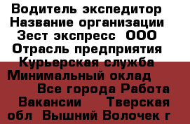 Водитель-экспедитор › Название организации ­ Зест-экспресс, ООО › Отрасль предприятия ­ Курьерская служба › Минимальный оклад ­ 50 000 - Все города Работа » Вакансии   . Тверская обл.,Вышний Волочек г.
